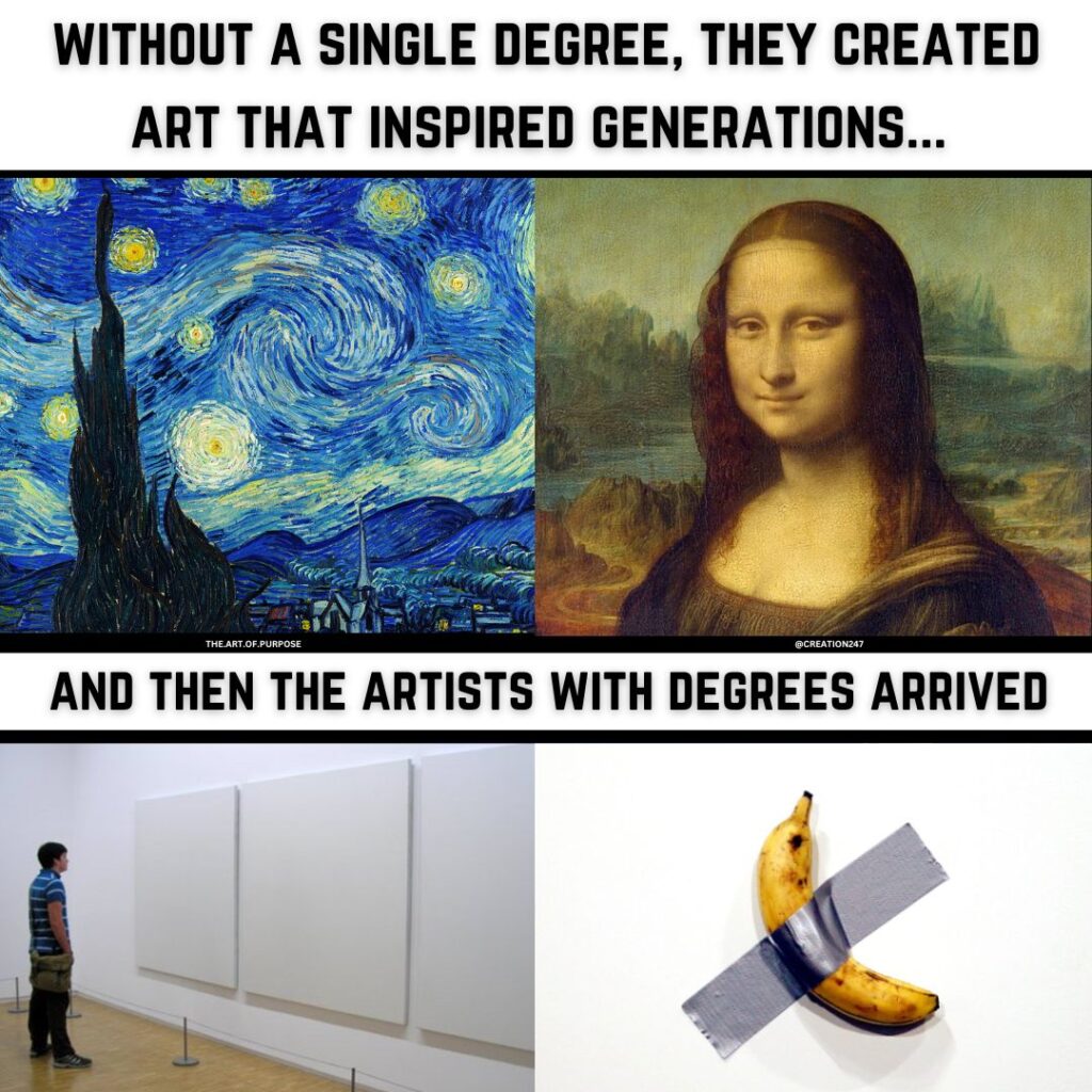 A meme-type image that says 'without a single degree, they created art that inspired generations...' followed by Starry Night by Van Gogh and the Mona Lisa by da Vinci, then 'and then the artists with degrees arrived', followed by someone looking at Untitled (1974) by Robert Ryman (which consists of three large, white canvasses), and a photo of Comedian by Maurizio Cattelan, which consists of a banana duck taped to a wall.